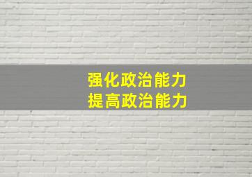 强化政治能力 提高政治能力